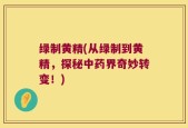 绿制黄精(从绿制到黄精，探秘中药界奇妙转变！)