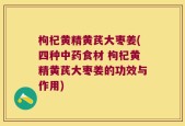 枸杞黄精黄芪大枣姜(四种中药食材 枸杞黄精黄芪大枣姜的功效与作用)