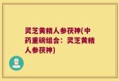 灵芝黄精人参茯神(中药重磅组合：灵芝黄精人参茯神)