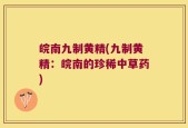 皖南九制黄精(九制黄精：皖南的珍稀中草药)