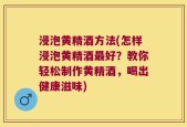 浸泡黄精酒方法(怎样浸泡黄精酒最好？教你轻松制作黄精酒，喝出健康滋味)
