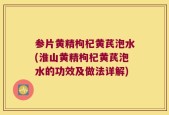 参片黄精枸杞黄芪泡水(淮山黄精枸杞黄芪泡水的功效及做法详解)