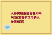 人参黄精茶适合春天喝吗(适宜春季饮用的人参黄精茶)
