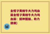 金樱子黄精牛大力鸡血藤金樱子黄精牛大力鸡血藤：提神醒脑，助力健康)
