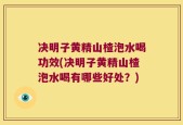 决明子黄精山楂泡水喝功效(决明子黄精山楂泡水喝有哪些好处？)