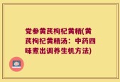党参黄芪枸杞黄精(黄芪枸杞黄精汤：中药四味煮出调养生机方法)
