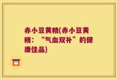 赤小豆黄精(赤小豆黄精：“气血双补”的健康佳品)