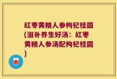红枣黄精人参枸杞桂圆(滋补养生好汤：红枣黄精人参汤配枸杞桂圆)