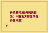 丹鸣黄精汤(丹鸣黄精汤：中医古方帮你改善身体问题)