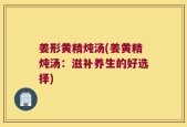 姜形黄精炖汤(姜黄精炖汤：滋补养生的好选择)