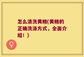 怎么清洗黄精(黄精的正确洗涤方式，全面介绍！)