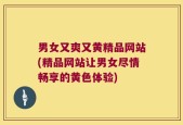 男女又爽又黄精品网站(精品网站让男女尽情畅享的黄色体验)