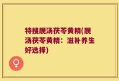 特搜靓汤茯苓黄精(靓汤茯苓黄精：滋补养生好选择)