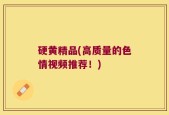 硬黄精品(高质量的色情视频推荐！)