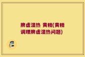 脾虚湿热 黄精(黄精调理脾虚湿热问题)