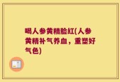 喝人参黄精脸红(人参黄精补气养血，重塑好气色)