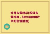 好用去黄精华(超级去黄神器，轻松清除图片中的色情挑逗)