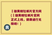 栢雄黄精牡蛎片官方网(栢雄黄精牡蛎片官网正式上线，健康通行无障碍！)