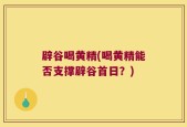 辟谷喝黄精(喝黄精能否支撑辟谷首日？)