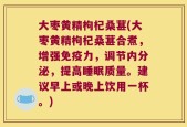 大枣黄精枸杞桑葚(大枣黄精枸杞桑葚合煮，增强免疫力，调节内分泌，提高睡眠质量。建议早上或晚上饮用一杯。)