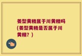 姜型黄精属于川黄精吗(姜型黄精是否属于川黄精？)