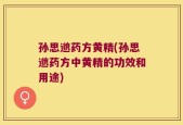 孙思邈药方黄精(孙思邈药方中黄精的功效和用途)