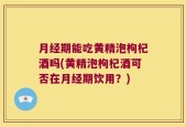月经期能吃黄精泡枸杞酒吗(黄精泡枸杞酒可否在月经期饮用？)