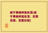 咸宁黄精种苗批发(咸宁黄精种苗批发：优质货源、实惠价格)
