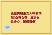 桑葚黄精茶女人喝的功效(桑黄女茶：滋润女性身心，延缓衰老)