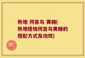 熟地 何首乌 黄精(熟地搭档何首乌黄精的搭配方式及功效)