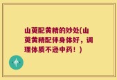 山萸配黄精的妙处(山萸黄精配伴身体好，调理体质不逊中药！)