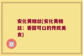 安化黄精丝(安化黄精丝：香甜可口的传统美食)