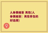 人参黄精茶 男性(人参黄精茶：男性养生的好选择)