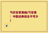 芍药甘草黄精(芍甘黄：中医经典组合不可少)