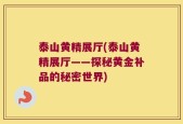 泰山黄精展厅(泰山黄精展厅——探秘黄金补品的秘密世界)