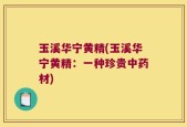 玉溪华宁黄精(玉溪华宁黄精：一种珍贵中药材)