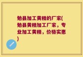 勉县加工黄精的厂家(勉县黄精加工厂家，专业加工黄精，价格实惠)