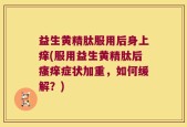 益生黄精肽服用后身上痒(服用益生黄精肽后瘙痒症状加重，如何缓解？)