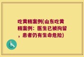吃黄精案例(山东吃黄精案例：医生已被拘留，患者仍有生命危险)