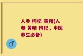 人参 枸杞 黄精(人参 黄精 枸杞，中医养生必备)