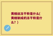 黄精丝冻干粉是什么(黄精制成的冻干粉是什么？)