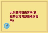 九制黄精茶伤胃吗(黄精茶会对胃部造成伤害吗)