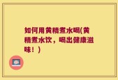 如何用黄精煮水喝(黄精煮水饮，喝出健康滋味！)