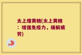 太上煌黄精(太上黄精：增强免疫力，缓解疲劳)
