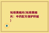 牦坜黄精片(牦坜黄精片：中药配方保护肝脏)