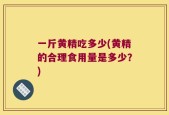一斤黄精吃多少(黄精的合理食用量是多少？)
