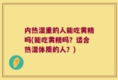 内热湿重的人能吃黄精吗(能吃黄精吗？适合热湿体质的人？)