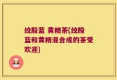 绞股蓝 黄精茶(绞股蓝和黄精混合成的茶受欢迎)