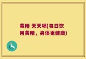 黄精 天天喝(每日饮用黄精，身体更健康)