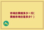 市场价黄精多少一斤(黄精市场价是多少？)
